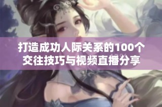 打造成功人际关系的100个交往技巧与视频直播分享