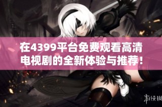 在4399平台免费观看高清电视剧的全新体验与推荐！