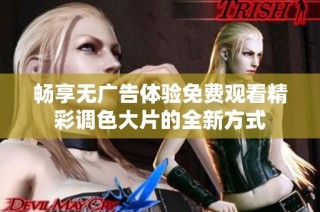 畅享无广告体验免费观看精彩调色大片的全新方式