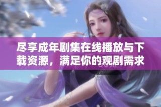 尽享成年剧集在线播放与下载资源，满足你的观剧需求