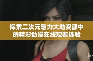 探索二次元魅力大地资源中的精彩动漫在线观看体验