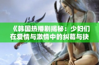 《韩国热播剧揭秘：少妇们在爱情与激情中的纠葛与抉择》