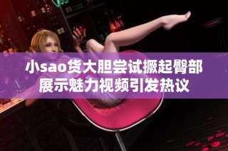 小sao货大胆尝试撅起臀部展示魅力视频引发热议