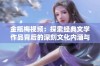 金瓶梅视频：探索经典文学作品背后的深刻文化内涵与情感纠葛