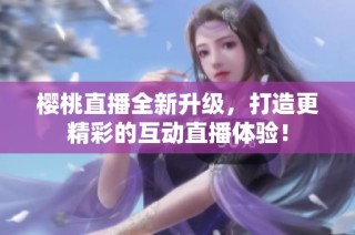 樱桃直播全新升级，打造更精彩的互动直播体验！
