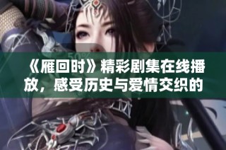 《雁回时》精彩剧集在线播放，感受历史与爱情交织的故事