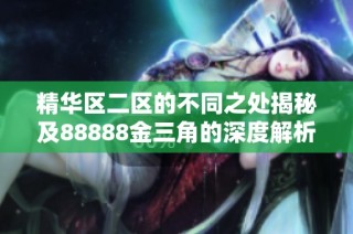 精华区二区的不同之处揭秘及88888金三角的深度解析