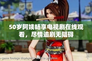 50岁阿姨畅享电视剧在线观看，尽情追剧无阻碍