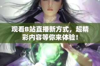 观看B站直播新方式，超精彩内容等你来体验！