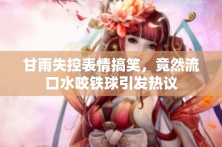 甘雨失控表情搞笑，竟然流口水咬铁球引发热议