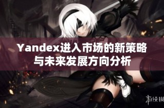 Yandex进入市场的新策略与未来发展方向分析