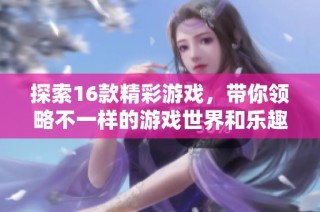 探索16款精彩游戏，带你领略不一样的游戏世界和乐趣体验