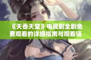 《天香天堂》电视剧全剧免费观看的详细指南与观看链接分享