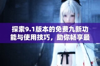 探索9.1版本的免费九新功能与使用技巧，助你畅享最佳体验