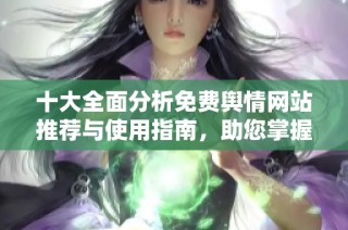 十大全面分析免费舆情网站推荐与使用指南，助您掌握舆情动态