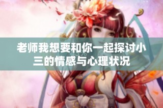 老师我想要和你一起探讨小三的情感与心理状况