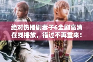 绝对热播剧妻子6全剧高清在线播放，错过不再重来！