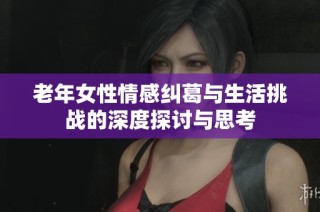 老年女性情感纠葛与生活挑战的深度探讨与思考