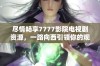 尽情畅享7777影院电视剧资源，一路向西引领你的观剧之旅
