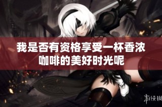 我是否有资格享受一杯香浓咖啡的美好时光呢