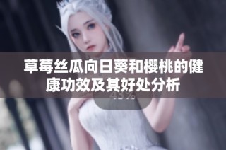 草莓丝瓜向日葵和樱桃的健康功效及其好处分析