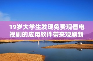 19岁大学生发现免费观看电视剧的应用软件带来观剧新体验