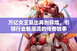 万亿女王复出再创辉煌，引领行业新潮流的传奇故事