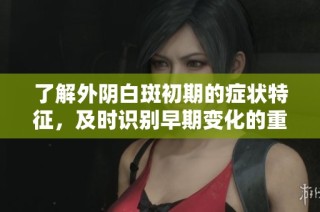 了解外阴白斑初期的症状特征，及时识别早期变化的重要性