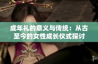 成年礼的意义与传统：从古至今的女性成长仪式探讨