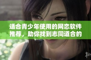 适合青少年使用的网恋软件推荐，助你找到志同道合的伙伴