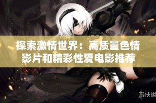 探索激情世界：高质量色情影片和精彩性爱电影推荐
