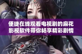 便捷在线观看电视剧的麻花影视软件带你畅享精彩剧情