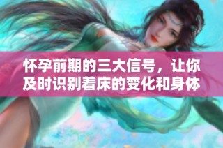 怀孕前期的三大信号，让你及时识别着床的变化和身体反应