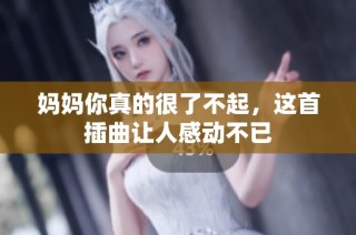 妈妈你真的很了不起，这首插曲让人感动不已
