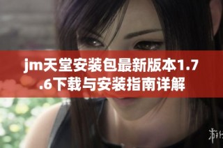 jm天堂安装包最新版本1.7.6下载与安装指南详解