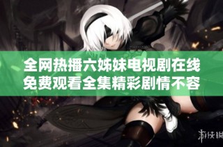 全网热播六姊妹电视剧在线免费观看全集精彩剧情不容错过