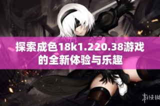 探索成色18k1.220.38游戏的全新体验与乐趣
