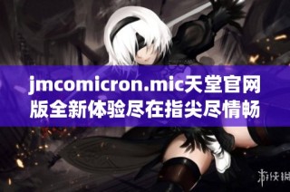 jmcomicron.mic天堂官网版全新体验尽在指尖尽情畅享