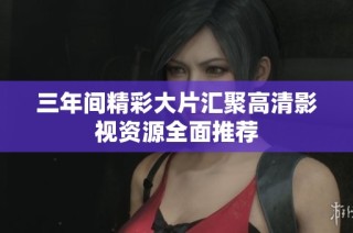 三年间精彩大片汇聚高清影视资源全面推荐