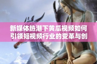 新媒体热潮下黄瓜视频如何引领短视频行业的变革与创新