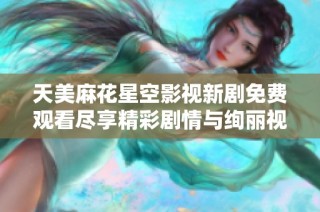 天美麻花星空影视新剧免费观看尽享精彩剧情与绚丽视觉盛宴