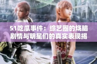 51吃瓜事件：综艺圈的烧脑剧情与明星们的真实表现揭秘