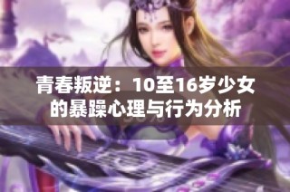 青春叛逆：10至16岁少女的暴躁心理与行为分析