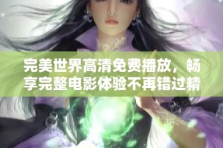 完美世界高清免费播放，畅享完整电影体验不再错过精彩片段