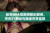 畅享NBA短视频精彩瞬间，尽在51网站与球迷共享篮球热情