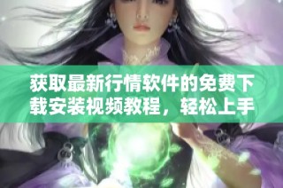 获取最新行情软件的免费下载安装视频教程，轻松上手使用技巧