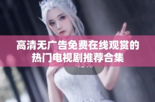 高清无广告免费在线观赏的热门电视剧推荐合集
