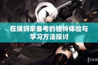 在姨妈家备考的独特体验与学习方法探讨