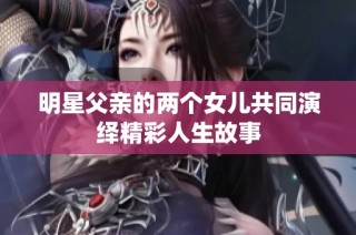 明星父亲的两个女儿共同演绎精彩人生故事