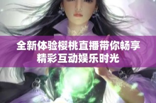 全新体验樱桃直播带你畅享精彩互动娱乐时光